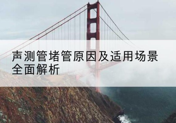 秦都声测管堵管的主要原因有哪些？-声测管堵管原因及适用场景全面解析