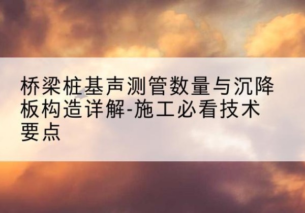秦都桩基需要预埋几根声测管？-桥梁桩基声测管数量与沉降板构造详解-施工必看技术要点